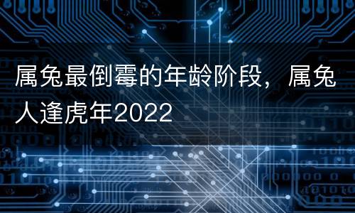 属兔最倒霉的年龄阶段，属兔人逢虎年2022
