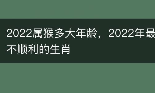2022属猴多大年龄，2022年最不顺利的生肖