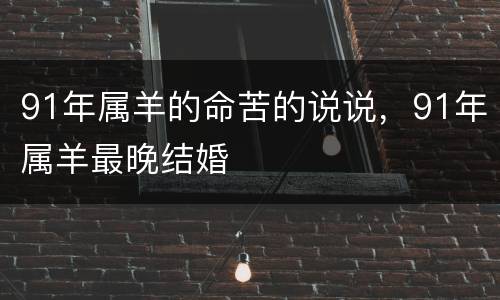 91年属羊的命苦的说说，91年属羊最晚结婚