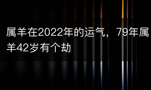 属羊在2022年的运气，79年属羊42岁有个劫
