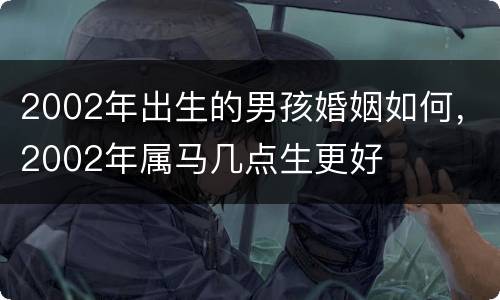 2002年出生的男孩婚姻如何，2002年属马几点生更好