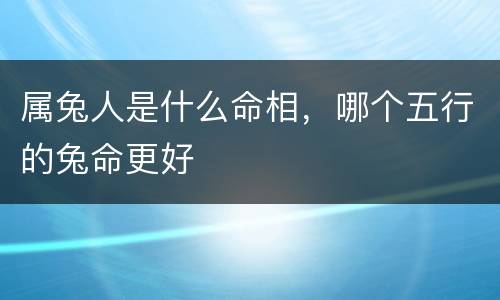 属兔人是什么命相，哪个五行的兔命更好