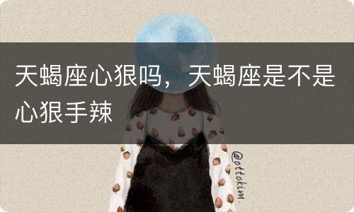 天蝎座心狠吗，天蝎座是不是心狠手辣