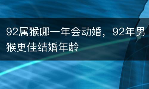 92属猴哪一年会动婚，92年男猴更佳结婚年龄