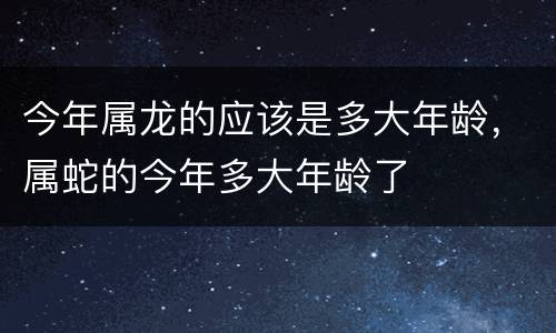 今年属龙的应该是多大年龄，属蛇的今年多大年龄了