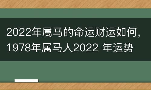 2022年属马的命运财运如何，1978年属马人2022 年运势