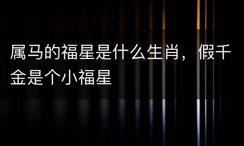 属马的福星是什么生肖，假千金是个小福星