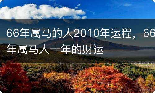 66年属马的人2010年运程，66年属马人十年的财运