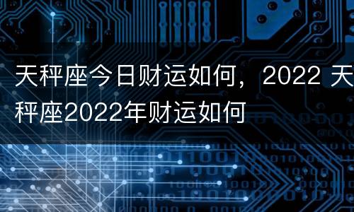 天秤座今日财运如何，2022 天秤座2022年财运如何