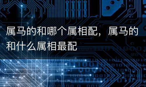 属马的和哪个属相配，属马的和什么属相最配