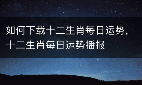 如何下载十二生肖每日运势，十二生肖每日运势播报