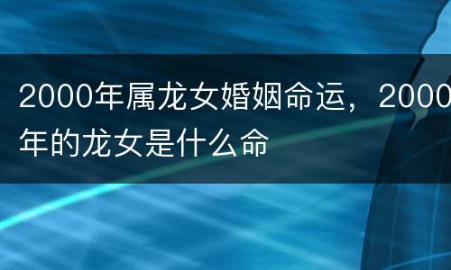 2000年属龙女婚姻命运，2000年的龙女是什么命