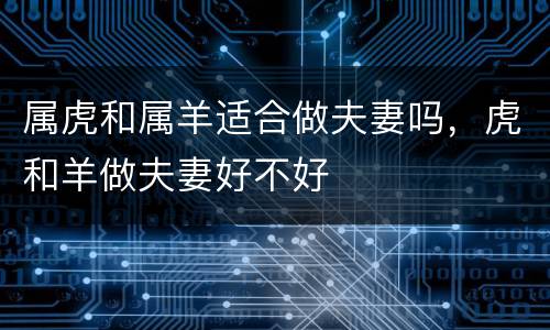 属虎和属羊适合做夫妻吗，虎和羊做夫妻好不好