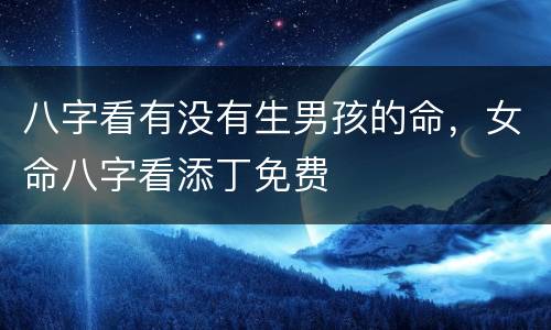 八字看有没有生男孩的命，女命八字看添丁免费