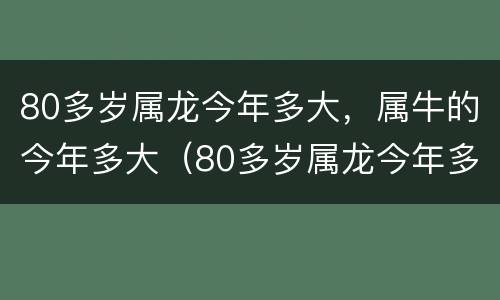 80多岁属龙今年多大，属牛的今年多大（80多岁属龙今年多大,属牛的今年多大了）
