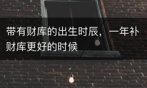带有财库的出生时辰，一年补财库更好的时候
