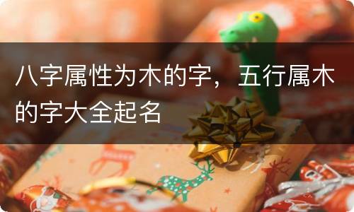 八字属性为木的字，五行属木的字大全起名
