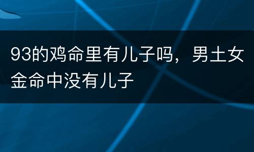 93的鸡命里有儿子吗，男土女金命中没有儿子