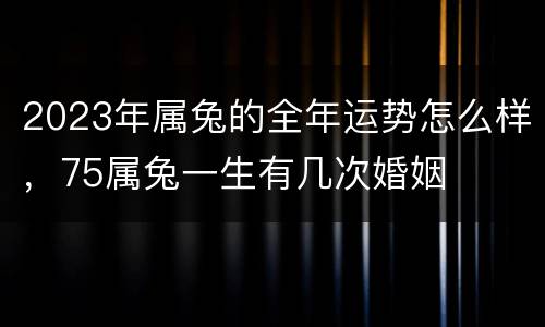 2023年属兔的全年运势怎么样，75属兔一生有几次婚姻