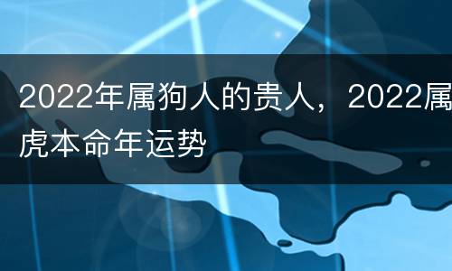 2022年属狗人的贵人，2022属虎本命年运势