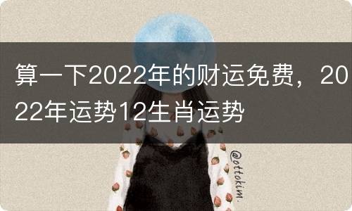 算一下2022年的财运免费，2022年运势12生肖运势