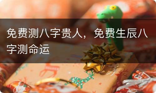 免费测八字贵人，免费生辰八字测命运