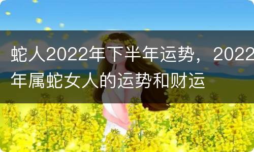 蛇人2022年下半年运势，2022年属蛇女人的运势和财运