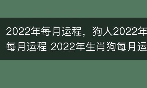 2022年每月运程，狗人2022年每月运程 2022年生肖狗每月运势大全每月