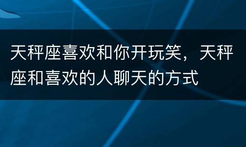 天秤座喜欢和你开玩笑，天秤座和喜欢的人聊天的方式