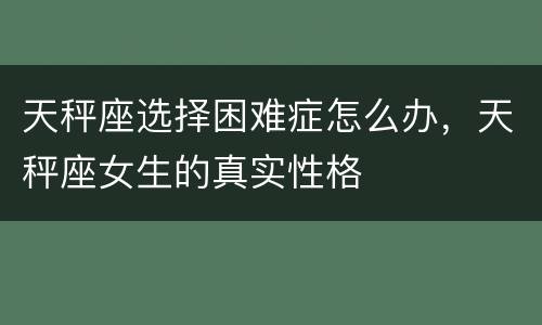 天秤座选择困难症怎么办，天秤座女生的真实性格