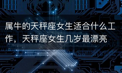 属牛的天秤座女生适合什么工作，天秤座女生几岁最漂亮