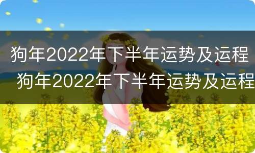 狗年2022年下半年运势及运程 狗年2022年下半年运势及运程详解
