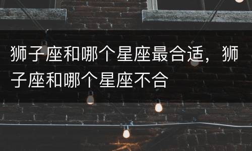 狮子座和哪个星座最合适，狮子座和哪个星座不合