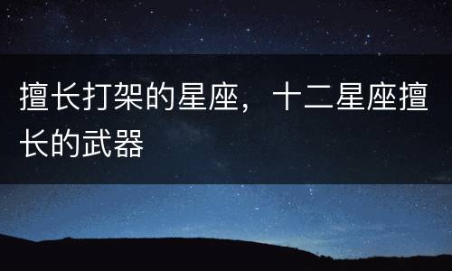 擅长打架的星座，十二星座擅长的武器