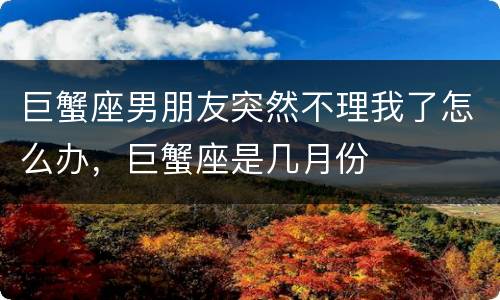 巨蟹座男朋友突然不理我了怎么办，巨蟹座是几月份