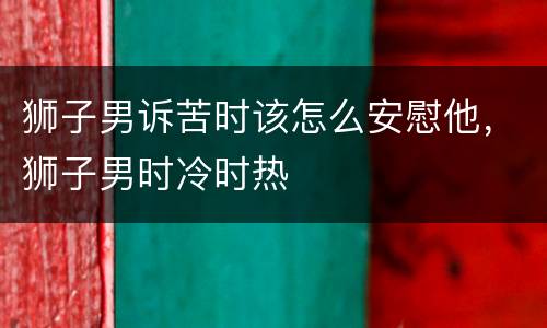 狮子男诉苦时该怎么安慰他，狮子男时冷时热