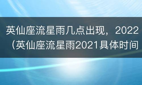 英仙座流星雨几点出现，2022（英仙座流星雨2021具体时间）