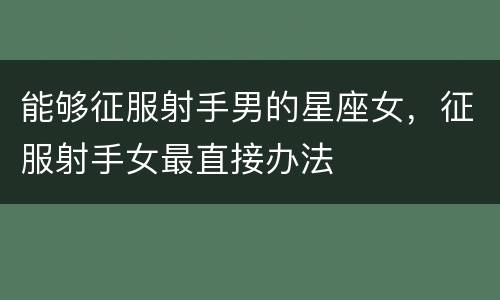 能够征服射手男的星座女，征服射手女最直接办法