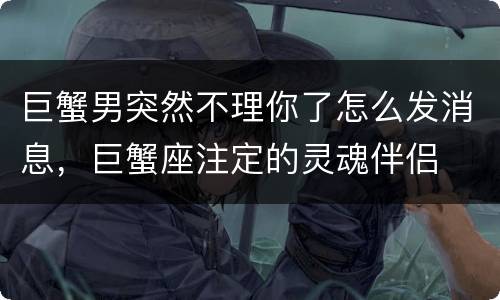 巨蟹男突然不理你了怎么发消息，巨蟹座注定的灵魂伴侣
