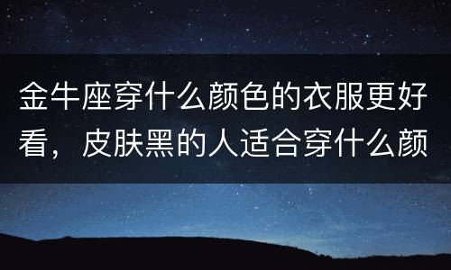 金牛座穿什么颜色的衣服更好看，皮肤黑的人适合穿什么颜色的衣服