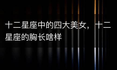 十二星座中的四大美女，十二星座的胸长啥样