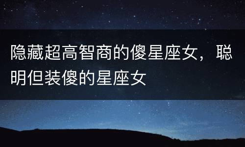 隐藏超高智商的傻星座女，聪明但装傻的星座女