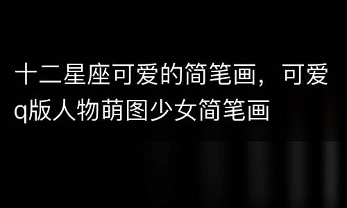 十二星座可爱的简笔画，可爱q版人物萌图少女简笔画