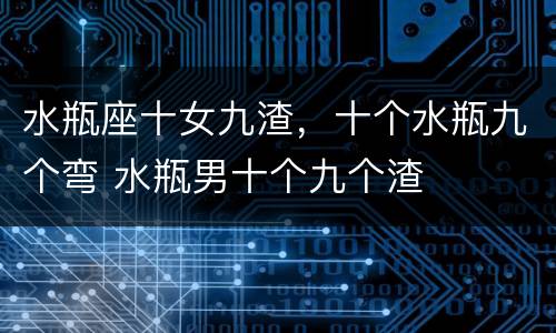 水瓶座十女九渣，十个水瓶九个弯 水瓶男十个九个渣