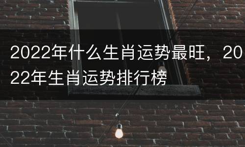 2022年什么生肖运势最旺，2022年生肖运势排行榜