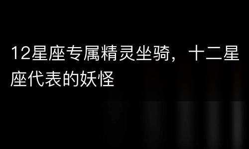 12星座专属精灵坐骑，十二星座代表的妖怪