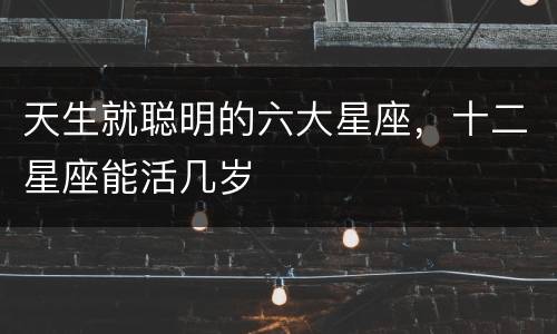 天生就聪明的六大星座，十二星座能活几岁