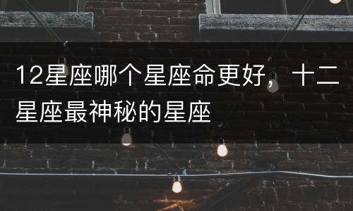 12星座哪个星座命更好，十二星座最神秘的星座
