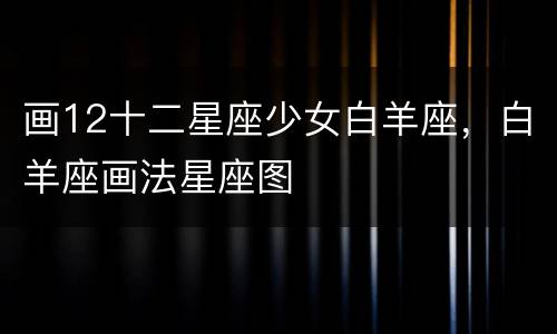 画12十二星座少女白羊座，白羊座画法星座图