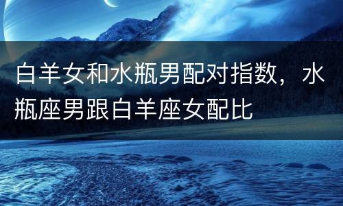 白羊女和水瓶男配对指数，水瓶座男跟白羊座女配比